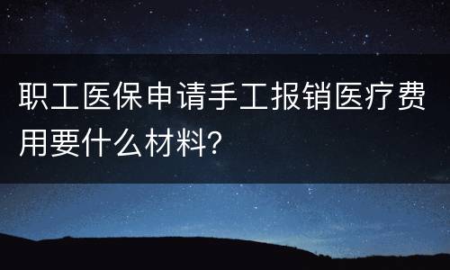 职工医保申请手工报销医疗费用要什么材料？