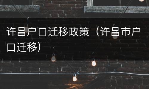 许昌户口迁移政策（许昌市户口迁移）