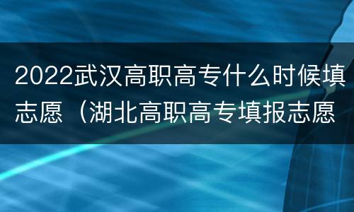 2022武汉高职高专什么时候填志愿（湖北高职高专填报志愿时间2020）