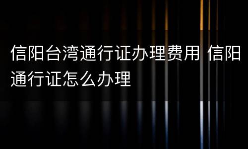 信阳台湾通行证办理费用 信阳通行证怎么办理