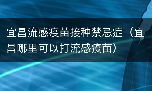宜昌流感疫苗接种禁忌症（宜昌哪里可以打流感疫苗）