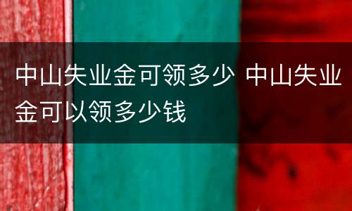 中山失业金可领多少 中山失业金可以领多少钱