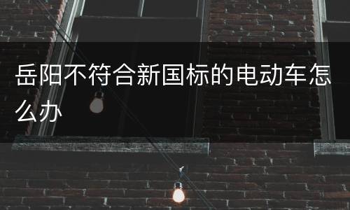 岳阳不符合新国标的电动车怎么办