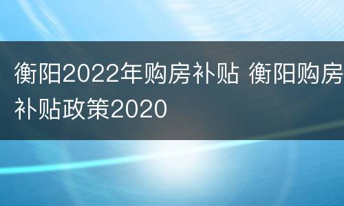 衡阳2022年购房补贴 衡阳购房补贴政策2020