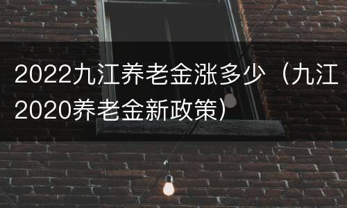 2022九江养老金涨多少（九江2020养老金新政策）