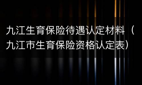 九江生育保险待遇认定材料（九江市生育保险资格认定表）