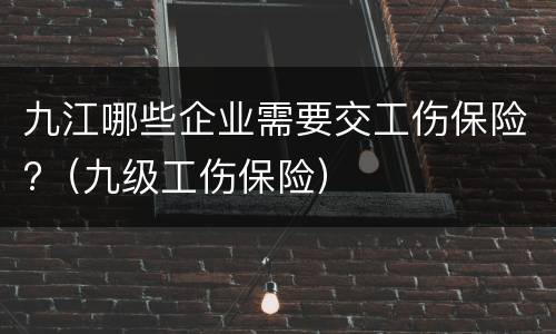 九江哪些企业需要交工伤保险?（九级工伤保险）