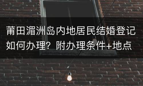 莆田湄洲岛内地居民结婚登记如何办理？附办理条件+地点
