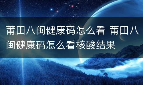 莆田八闽健康码怎么看 莆田八闽健康码怎么看核酸结果