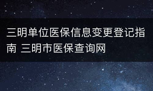 三明单位医保信息变更登记指南 三明市医保查询网