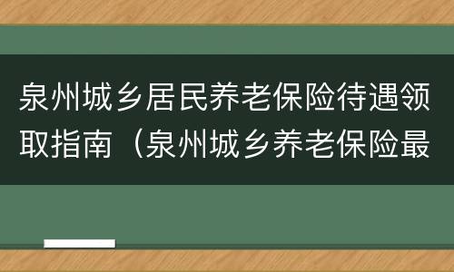 泉州城乡居民养老保险待遇领取指南（泉州城乡养老保险最新消息）