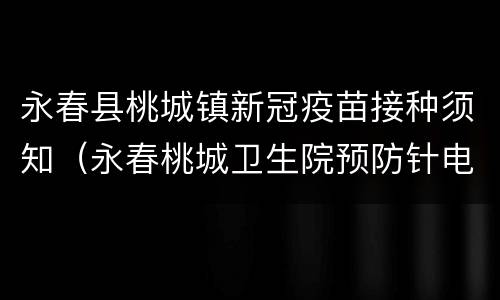 永春县桃城镇新冠疫苗接种须知（永春桃城卫生院预防针电话）