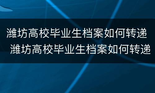 潍坊高校毕业生档案如何转递 潍坊高校毕业生档案如何转递到青岛