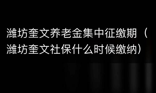 潍坊奎文养老金集中征缴期（潍坊奎文社保什么时候缴纳）