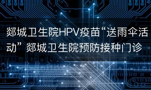 郯城卫生院HPV疫苗“送雨伞活动” 郯城卫生院预防接种门诊