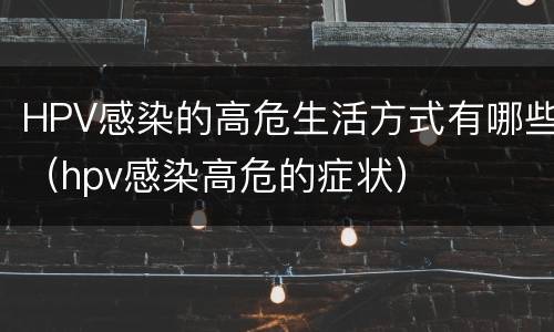 HPV感染的高危生活方式有哪些（hpv感染高危的症状）