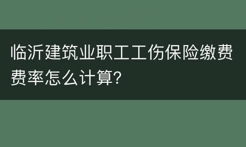 临沂建筑业职工工伤保险缴费费率怎么计算？