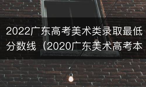 2022广东高考美术类录取最低分数线（2020广东美术高考本科录取分数线）