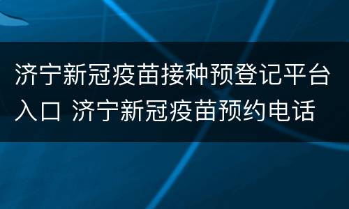 济宁新冠疫苗接种预登记平台入口 济宁新冠疫苗预约电话