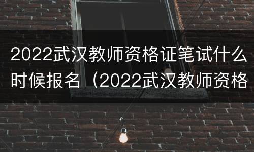 2022武汉教师资格证笔试什么时候报名（2022武汉教师资格证笔试什么时候报名啊）