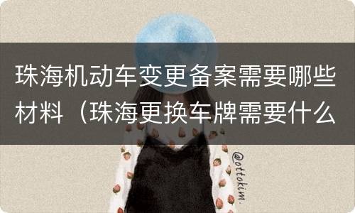 珠海机动车变更备案需要哪些材料（珠海更换车牌需要什么手续）