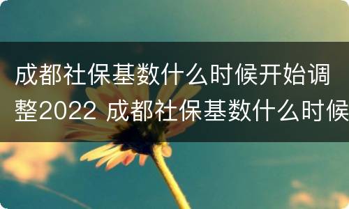成都社保基数什么时候开始调整2022 成都社保基数什么时候可以调整