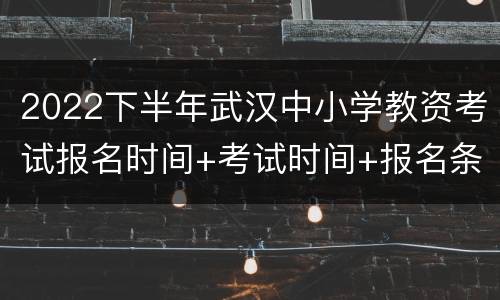 2022下半年武汉中小学教资考试报名时间+考试时间+报名条件