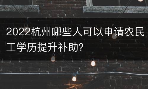 2022杭州哪些人可以申请农民工学历提升补助？
