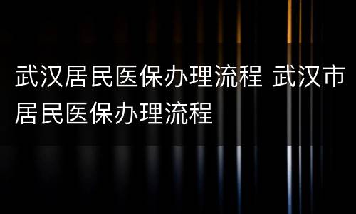 武汉居民医保办理流程 武汉市居民医保办理流程