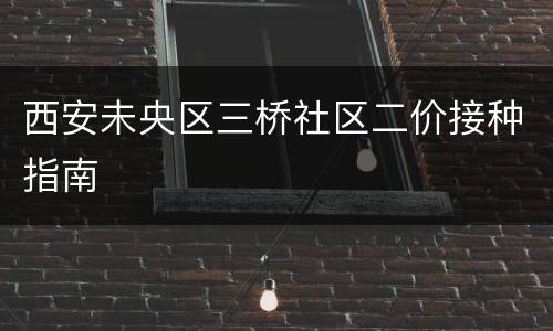 西安未央区三桥社区二价接种指南