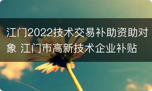 江门2022技术交易补助资助对象 江门市高新技术企业补贴