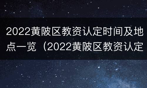 2022黄陂区教资认定时间及地点一览（2022黄陂区教资认定时间及地点一览表）