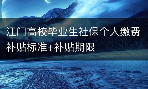 江门高校毕业生社保个人缴费补贴标准+补贴期限