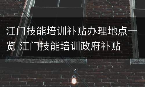 江门技能培训补贴办理地点一览 江门技能培训政府补贴