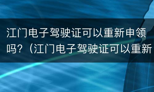 江门电子驾驶证可以重新申领吗?（江门电子驾驶证可以重新申领吗）