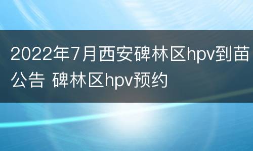 2022年7月西安碑林区hpv到苗公告 碑林区hpv预约