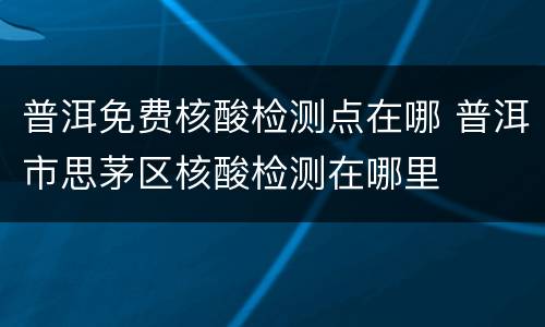 普洱免费核酸检测点在哪 普洱市思茅区核酸检测在哪里