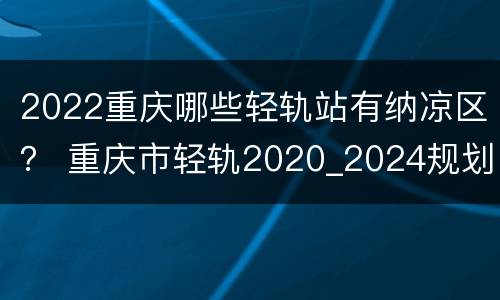 2022重庆哪些轻轨站有纳凉区？ 重庆市轻轨2020_2024规划