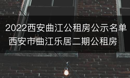 2022西安曲江公租房公示名单 西安市曲江乐居二期公租房