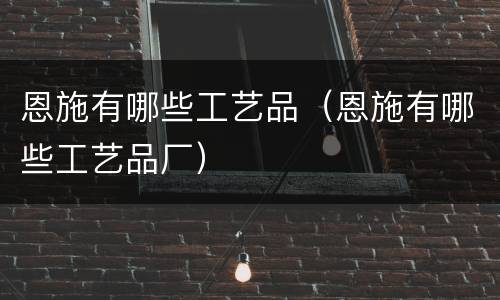 恩施有哪些工艺品（恩施有哪些工艺品厂）