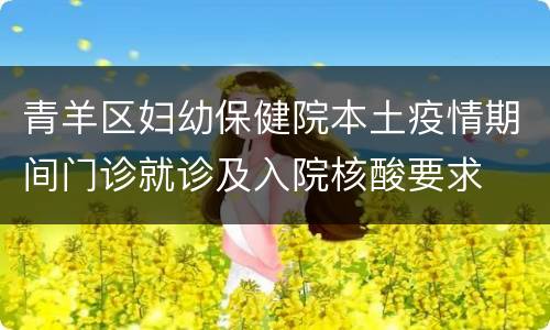 青羊区妇幼保健院本土疫情期间门诊就诊及入院核酸要求
