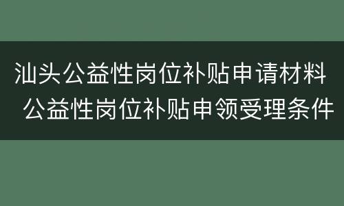 汕头公益性岗位补贴申请材料 公益性岗位补贴申领受理条件
