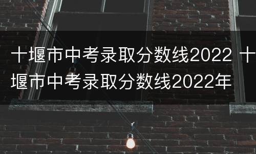 十堰市中考录取分数线2022 十堰市中考录取分数线2022年