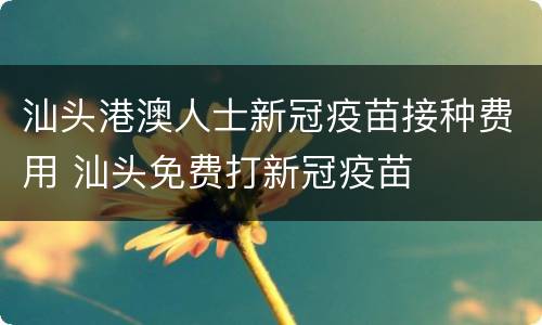 汕头港澳人士新冠疫苗接种费用 汕头免费打新冠疫苗