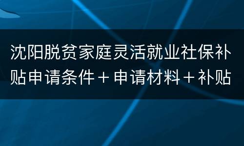 沈阳脱贫家庭灵活就业社保补贴申请条件＋申请材料＋补贴标准