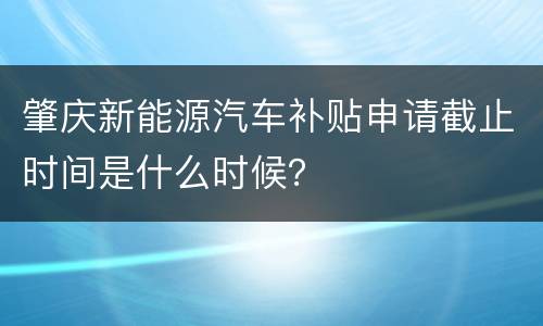 肇庆新能源汽车补贴申请截止时间是什么时候？