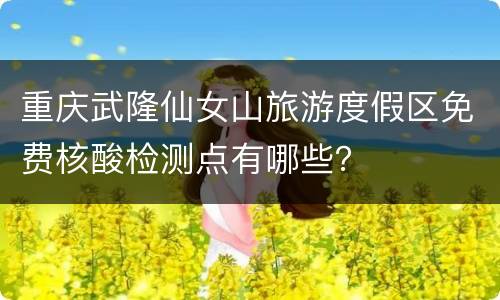 重庆武隆仙女山旅游度假区免费核酸检测点有哪些？