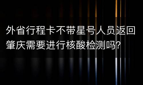 外省行程卡不带星号人员返回肇庆需要进行核酸检测吗？