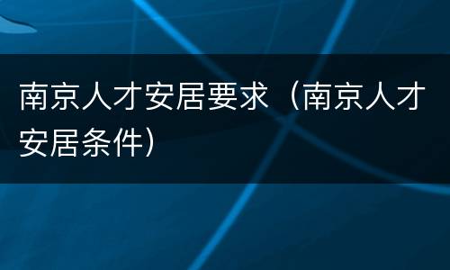 南京人才安居要求（南京人才安居条件）