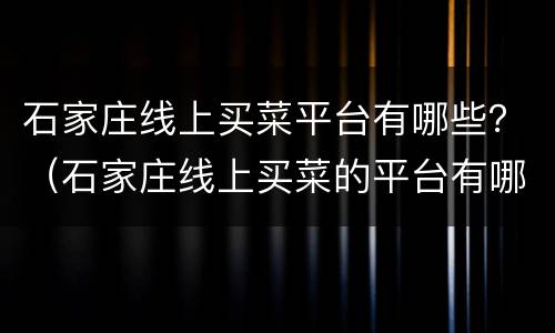 石家庄线上买菜平台有哪些？（石家庄线上买菜的平台有哪些）